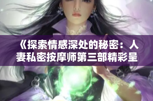 《探索情感深处的秘密：人妻私密按摩师第三部精彩呈现》