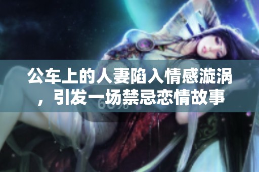 公车上的人妻陷入情感漩涡，引发一场禁忌恋情故事