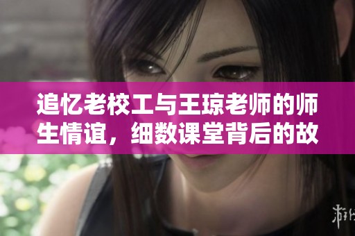 追忆老校工与王琼老师的师生情谊，细数课堂背后的故事