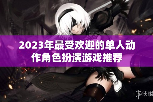 2023年最受欢迎的单人动作角色扮演游戏推荐