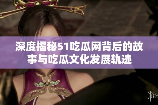 深度揭秘51吃瓜网背后的故事与吃瓜文化发展轨迹