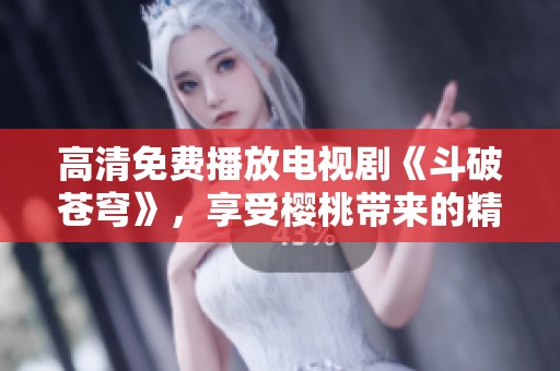 高清免费播放电视剧《斗破苍穹》，享受樱桃带来的精彩体验