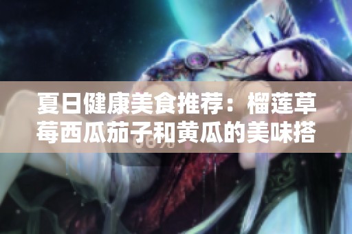 夏日健康美食推荐：榴莲草莓西瓜茄子和黄瓜的美味搭配
