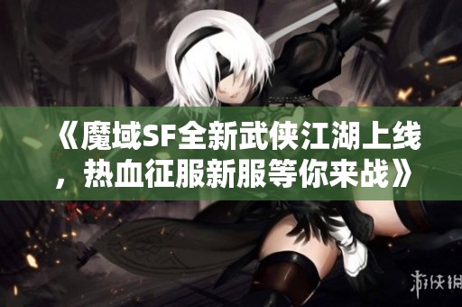《魔域SF全新武侠江湖上线，热血征服新服等你来战》