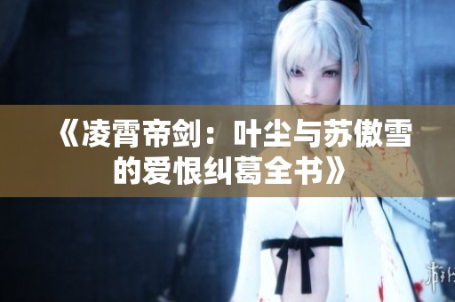 《凌霄帝剑：叶尘与苏傲雪的爱恨纠葛全书》