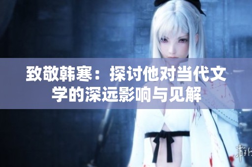 致敬韩寒：探讨他对当代文学的深远影响与见解