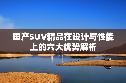国产SUV精品在设计与性能上的六大优势解析