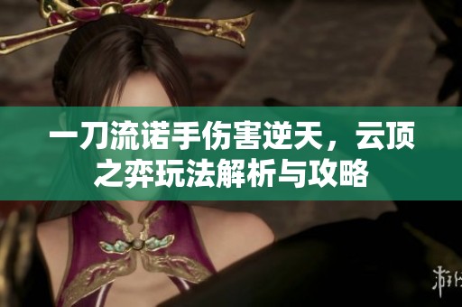 一刀流诺手伤害逆天，云顶之弈玩法解析与攻略