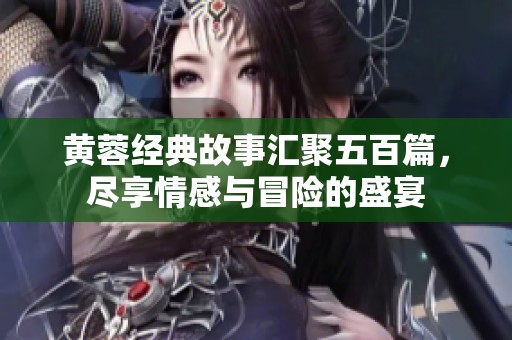 黄蓉经典故事汇聚五百篇，尽享情感与冒险的盛宴