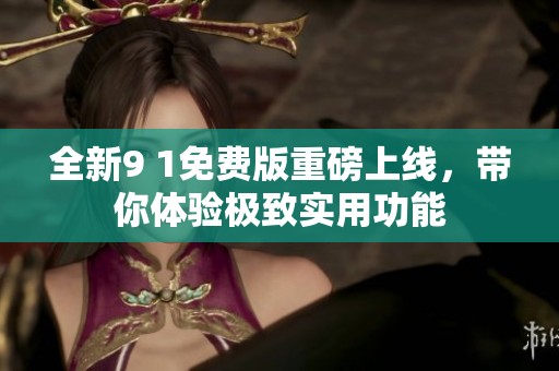 全新9 1免费版重磅上线，带你体验极致实用功能