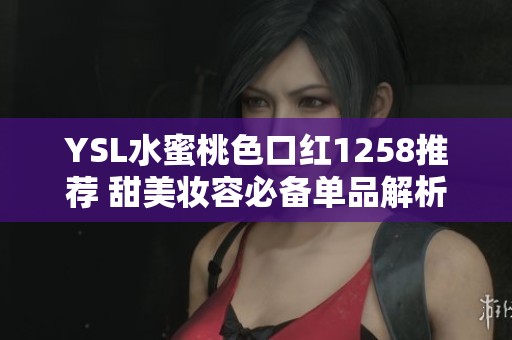 YSL水蜜桃色口红1258推荐 甜美妆容必备单品解析