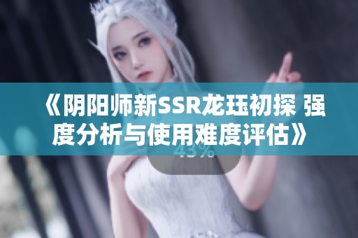 《阴阳师新SSR龙珏初探 强度分析与使用难度评估》