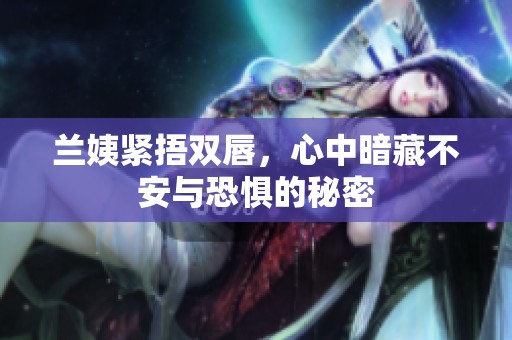 兰姨紧捂双唇，心中暗藏不安与恐惧的秘密