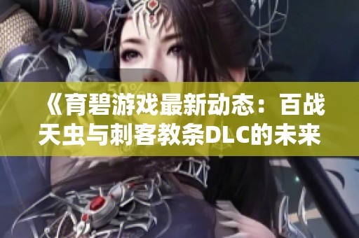《育碧游戏最新动态：百战天虫与刺客教条DLC的未来展望》