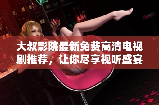 大叔影院最新免费高清电视剧推荐，让你尽享视听盛宴
