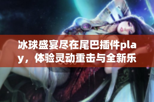 冰球盛宴尽在尾巴插件play，体验灵动重击与全新乐趣