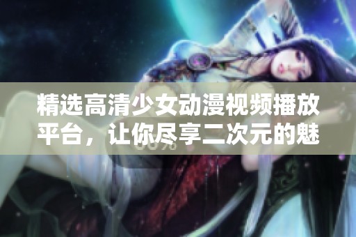 精选高清少女动漫视频播放平台，让你尽享二次元的魅力