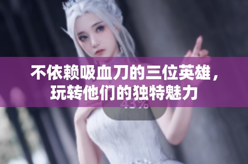 不依赖吸血刀的三位英雄，玩转他们的独特魅力