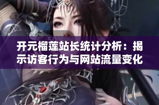 开元榴莲站长统计分析：揭示访客行为与网站流量变化趋势