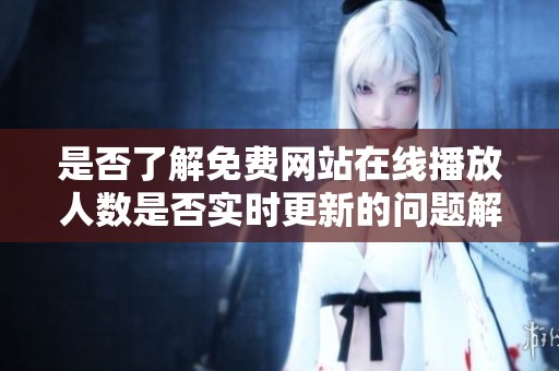 是否了解免费网站在线播放人数是否实时更新的问题解析