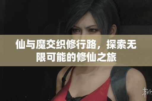 仙与魔交织修行路，探索无限可能的修仙之旅