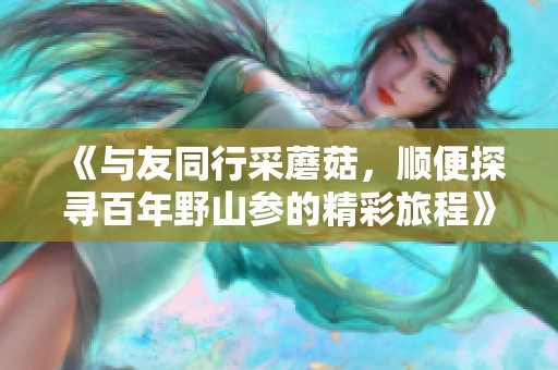 《与友同行采蘑菇，顺便探寻百年野山参的精彩旅程》