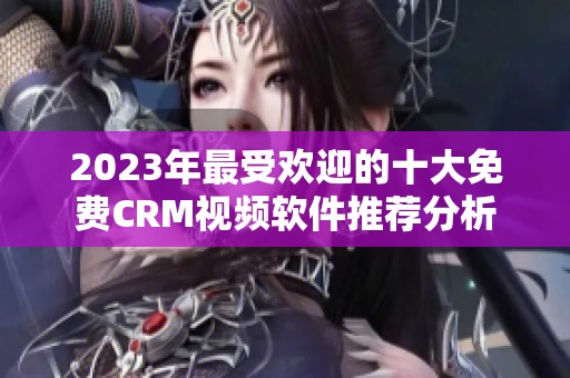 2023年最受欢迎的十大免费CRM视频软件推荐分析