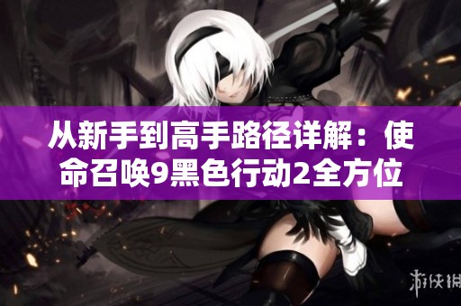 从新手到高手路径详解：使命召唤9黑色行动2全方位攻略解析