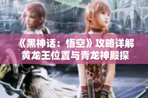 《黑神话：悟空》攻略详解 黄龙王位置与青龙神殿探秘