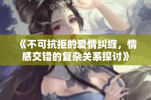 《不可抗拒的爱情纠缠，情感交错的复杂关系探讨》