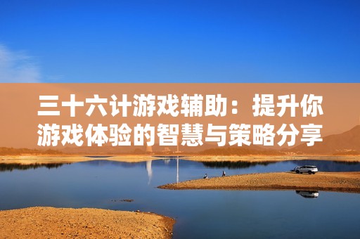 三十六计游戏辅助：提升你游戏体验的智慧与策略分享