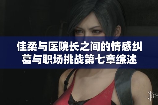 佳柔与医院长之间的情感纠葛与职场挑战第七章综述