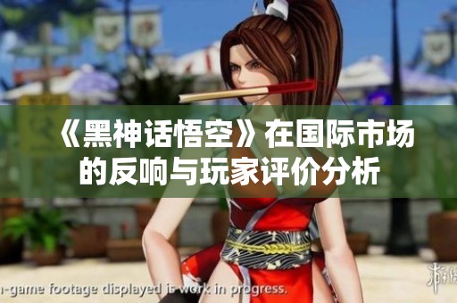 《黑神话悟空》在国际市场的反响与玩家评价分析