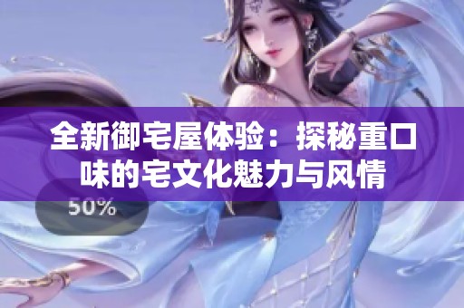 全新御宅屋体验：探秘重口味的宅文化魅力与风情