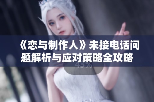 《恋与制作人》未接电话问题解析与应对策略全攻略