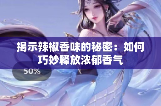 揭示辣椒香味的秘密：如何巧妙释放浓郁香气