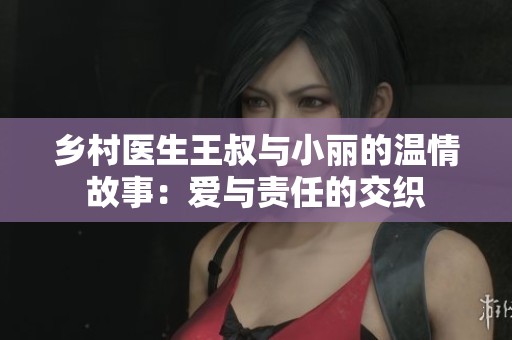 乡村医生王叔与小丽的温情故事：爱与责任的交织