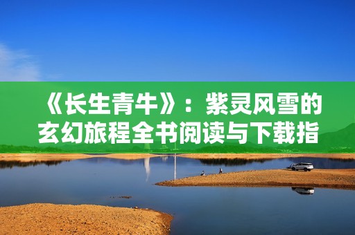 《长生青牛》：紫灵风雪的玄幻旅程全书阅读与下载指南