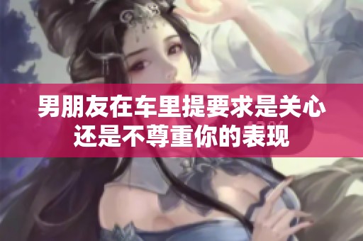 男朋友在车里提要求是关心还是不尊重你的表现