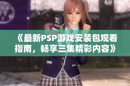 《最新PSP游戏安装包观看指南，畅享三集精彩内容》