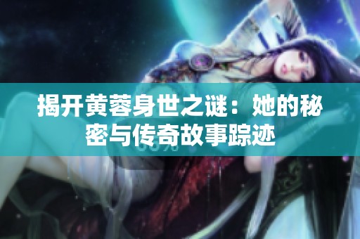 揭开黄蓉身世之谜：她的秘密与传奇故事踪迹