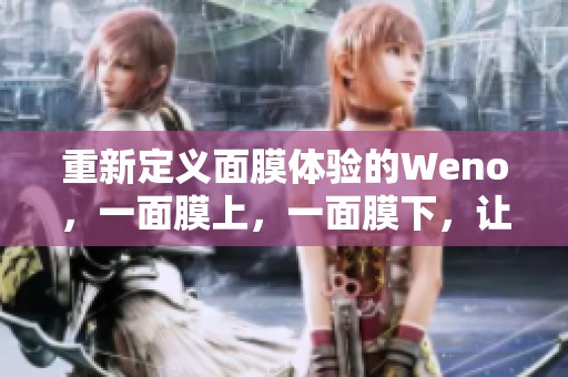 重新定义面膜体验的Weno，一面膜上，一面膜下，让护肤更完美