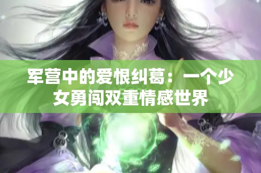 军营中的爱恨纠葛：一个少女勇闯双重情感世界