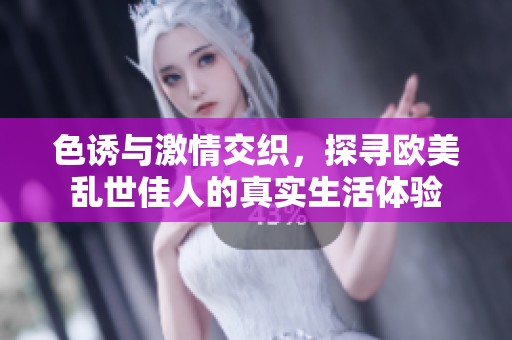 色诱与激情交织，探寻欧美乱世佳人的真实生活体验