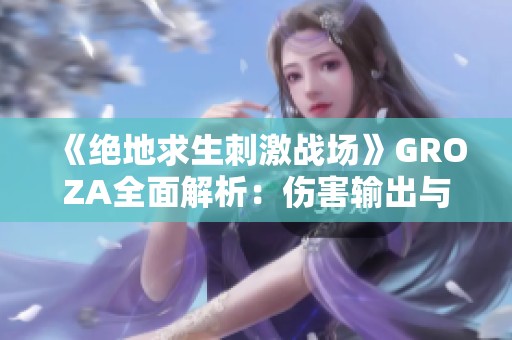 《绝地求生刺激战场》GROZA全面解析：伤害输出与最佳使用策略详解