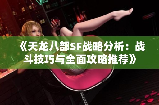 《天龙八部SF战略分析：战斗技巧与全面攻略推荐》