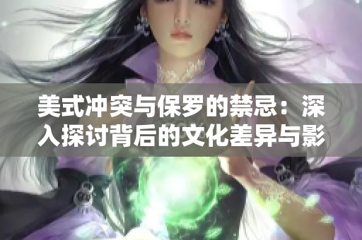 美式冲突与保罗的禁忌：深入探讨背后的文化差异与影响