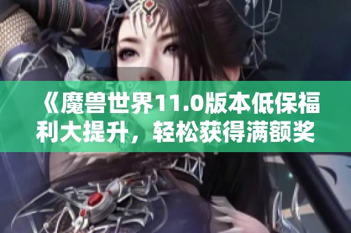 《魔兽世界11.0版本低保福利大提升，轻松获得满额奖励》