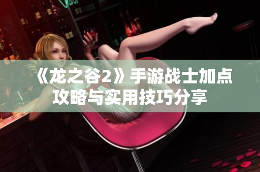 《龙之谷2》手游战士加点攻略与实用技巧分享