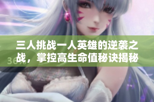 三人挑战一人英雄的逆袭之战，掌控高生命值秘诀揭秘